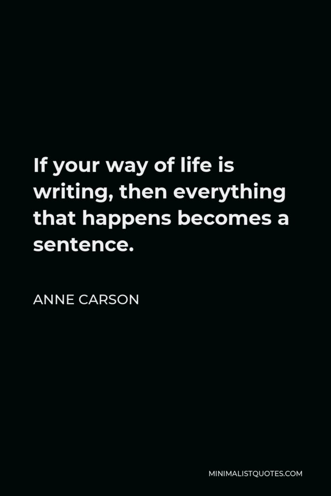 Anne Carson Quote - If your way of life is writing, then everything that happens becomes a sentence.