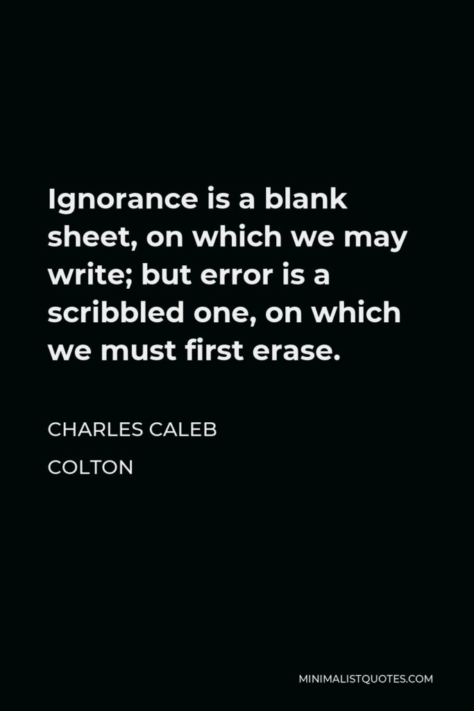 Charles Caleb Colton Quote - Ignorance is a blank sheet, on which we may write; but error is a scribbled one, on which we must first erase.