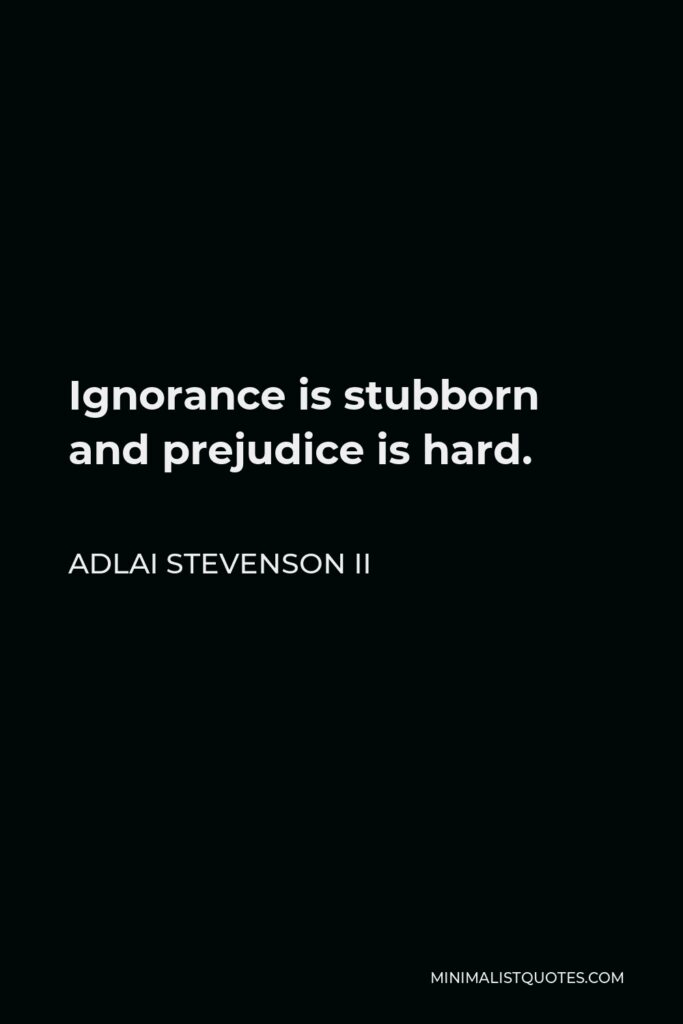 Adlai Stevenson II Quote - Ignorance is stubborn and prejudice is hard.