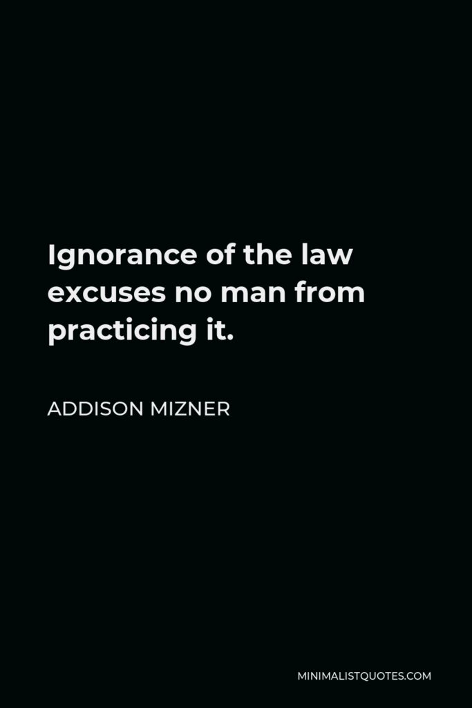 Addison Mizner Quote - Ignorance of the law excuses no man from practicing it.