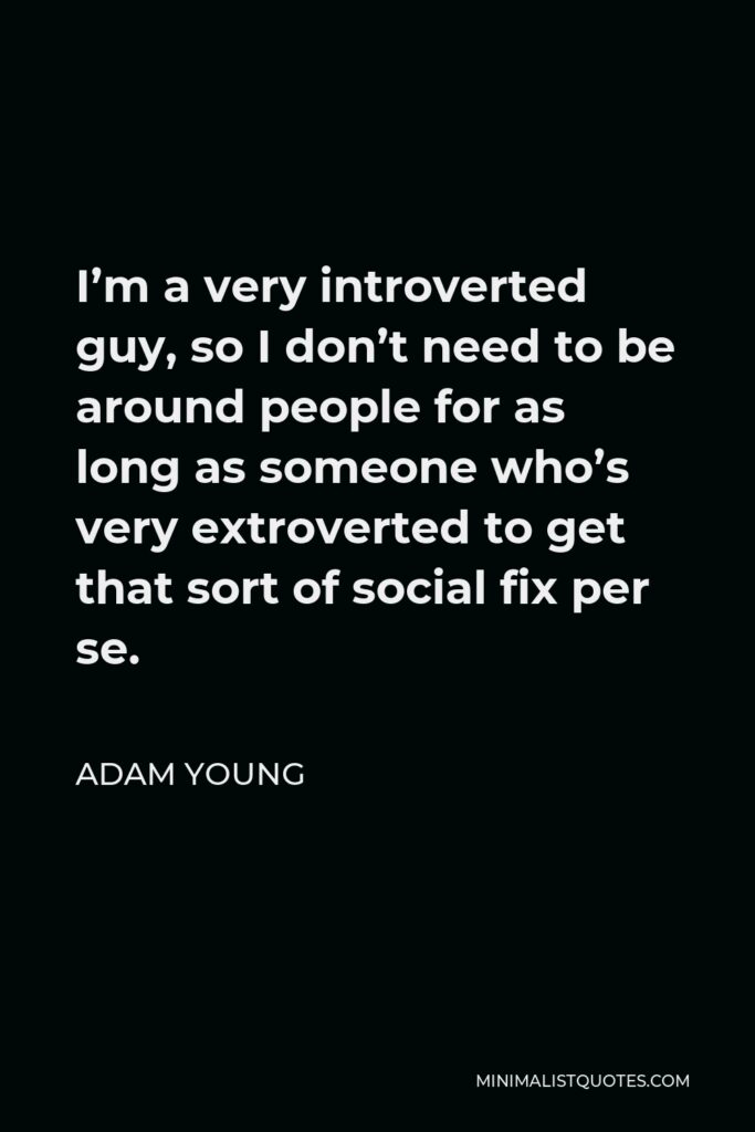 Adam Young Quote - I’m a very introverted guy, so I don’t need to be around people for as long as someone who’s very extroverted to get that sort of social fix per se.