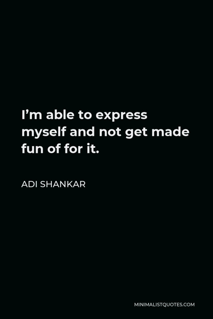 Adi Shankar Quote - I’m able to express myself and not get made fun of for it.
