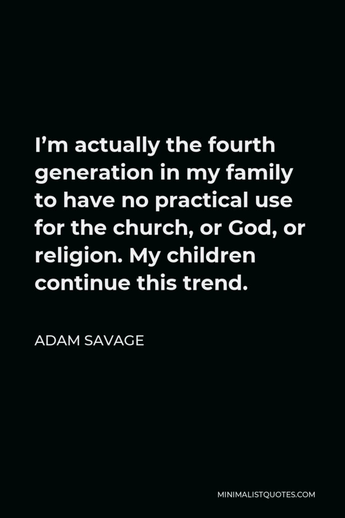Adam Savage Quote - I’m actually the fourth generation in my family to have no practical use for the church, or God, or religion. My children continue this trend.