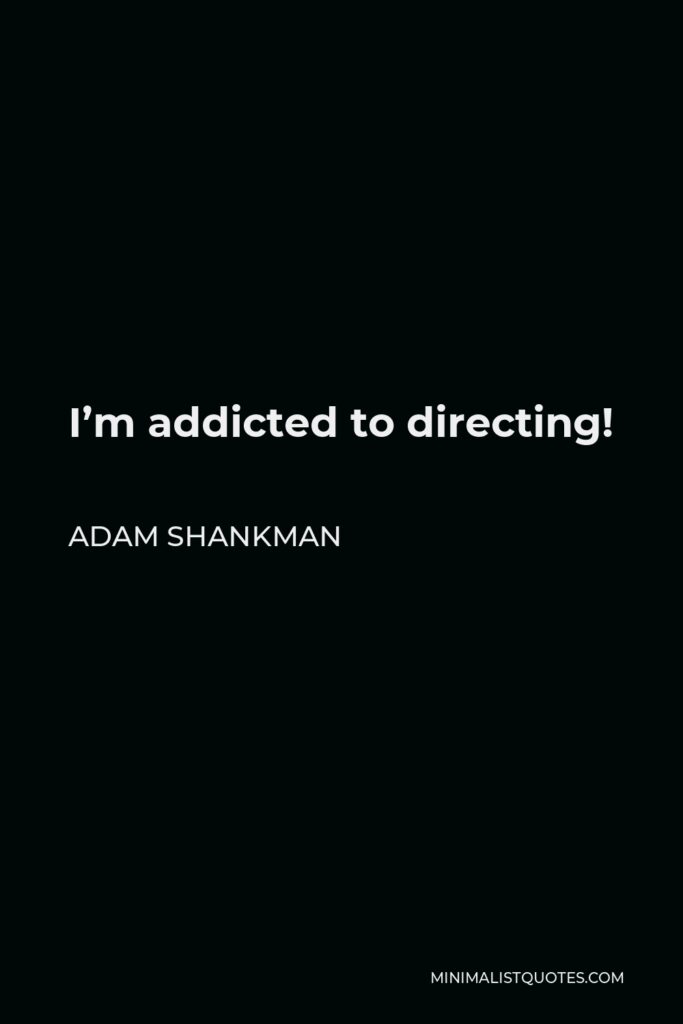 Adam Shankman Quote - I’m addicted to directing!