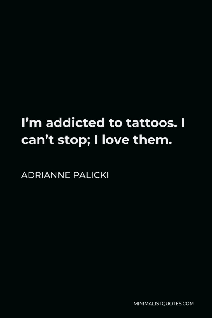 Adrianne Palicki Quote - I’m addicted to tattoos. I can’t stop; I love them.