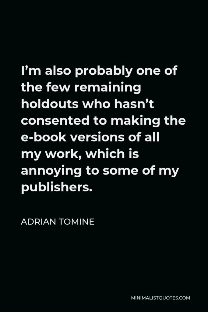 Adrian Tomine Quote - I’m also probably one of the few remaining holdouts who hasn’t consented to making the e-book versions of all my work, which is annoying to some of my publishers.