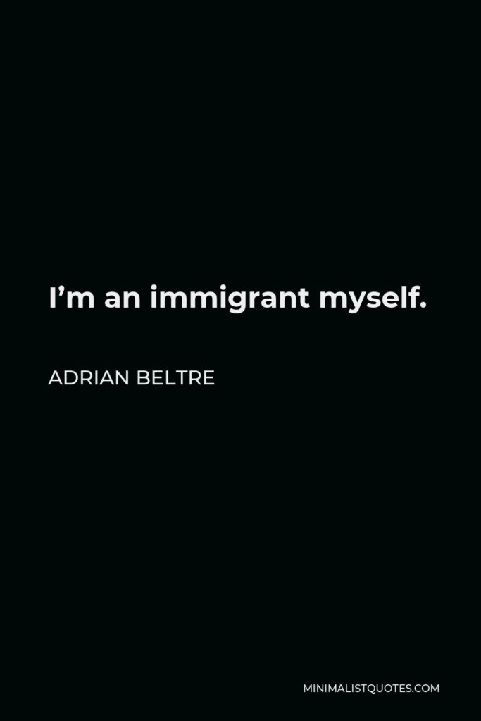 Adrian Beltre Quote - I’m an immigrant myself.