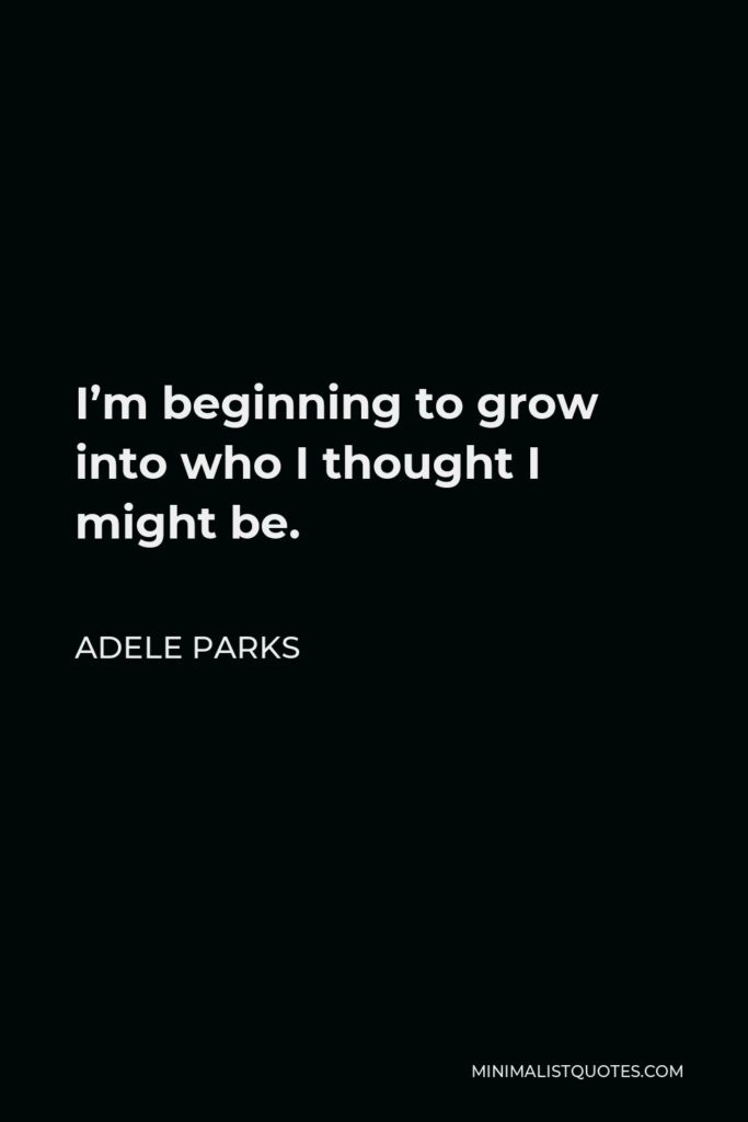 Adele Parks Quote - I’m beginning to grow into who I thought I might be.