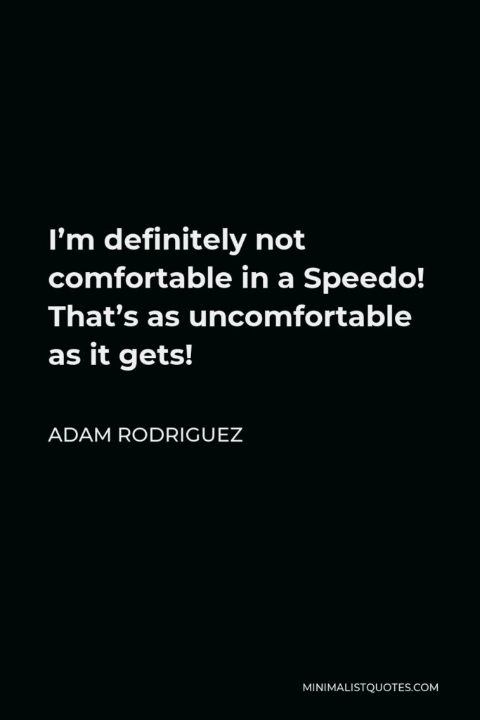 Adam Rodriguez Quote - I’m definitely not comfortable in a Speedo! That’s as uncomfortable as it gets!