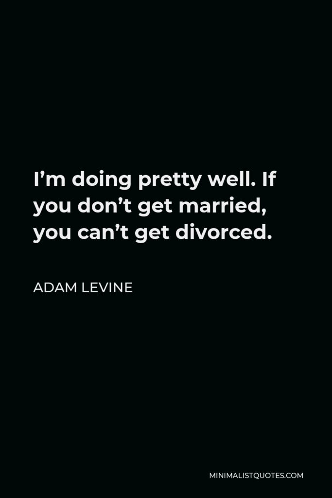 Adam Levine Quote - I’m doing pretty well. If you don’t get married, you can’t get divorced.