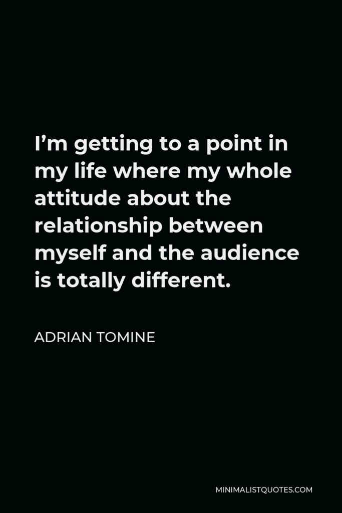 Adrian Tomine Quote - I’m getting to a point in my life where my whole attitude about the relationship between myself and the audience is totally different.