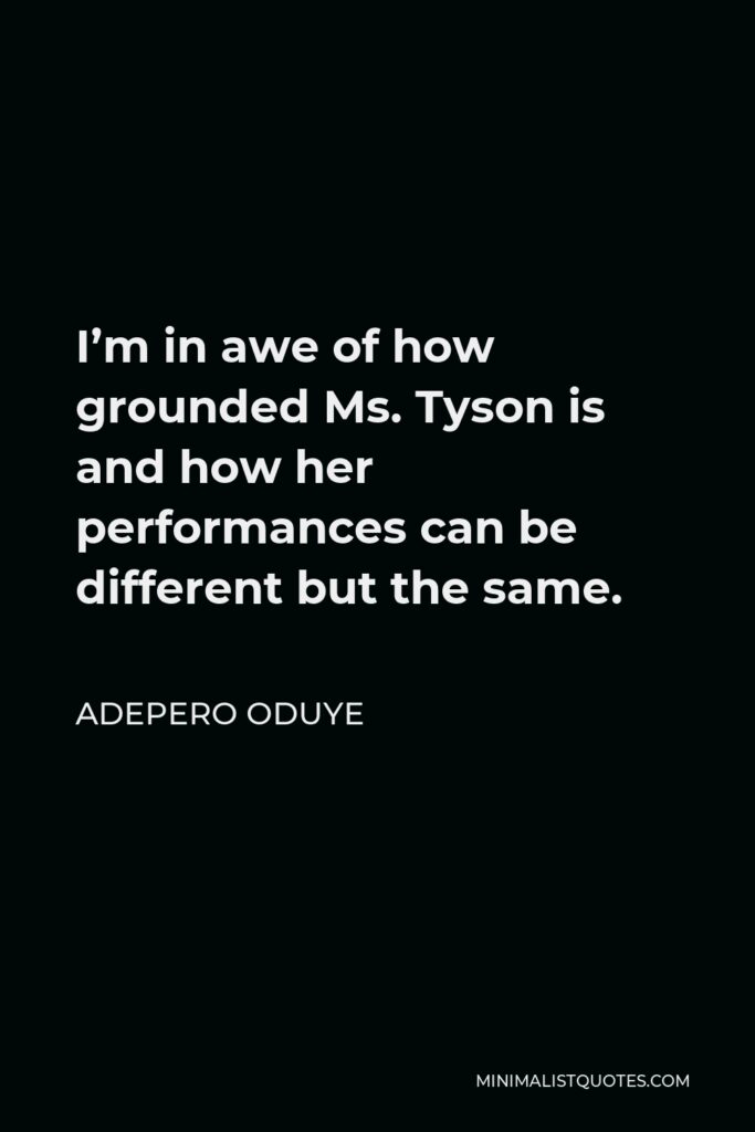 Adepero Oduye Quote - I’m in awe of how grounded Ms. Tyson is and how her performances can be different but the same.