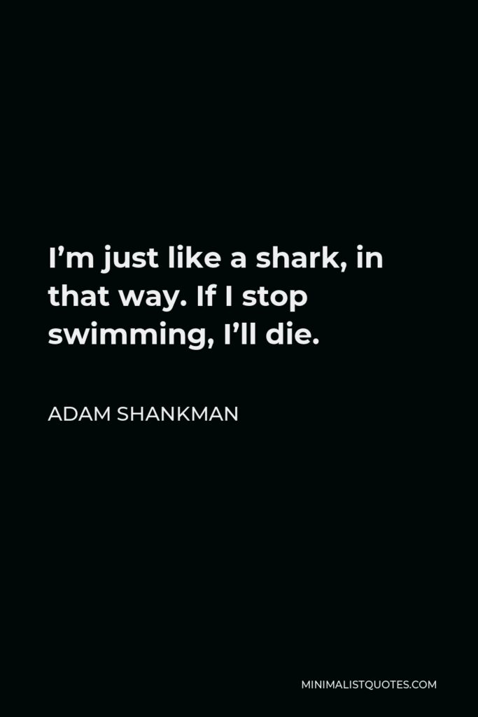 Adam Shankman Quote - I’m just like a shark, in that way. If I stop swimming, I’ll die.