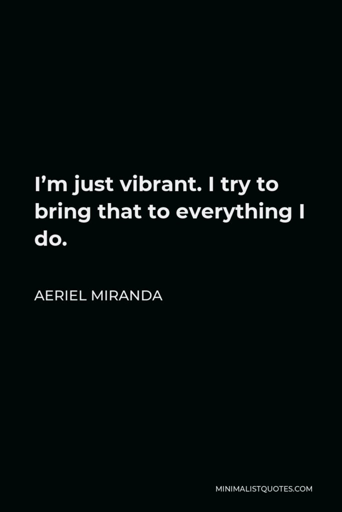 Aeriel Miranda Quote - I’m just vibrant. I try to bring that to everything I do.
