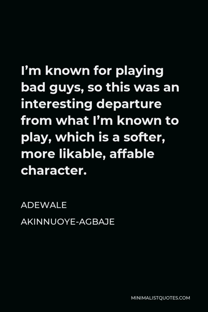 Adewale Akinnuoye-Agbaje Quote - I’m known for playing bad guys, so this was an interesting departure from what I’m known to play, which is a softer, more likable, affable character.
