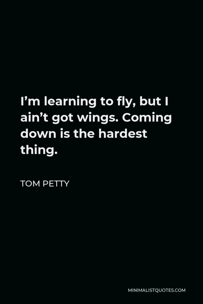 Tom Petty Quote - I’m learning to fly, but I ain’t got wings. Coming down is the hardest thing.