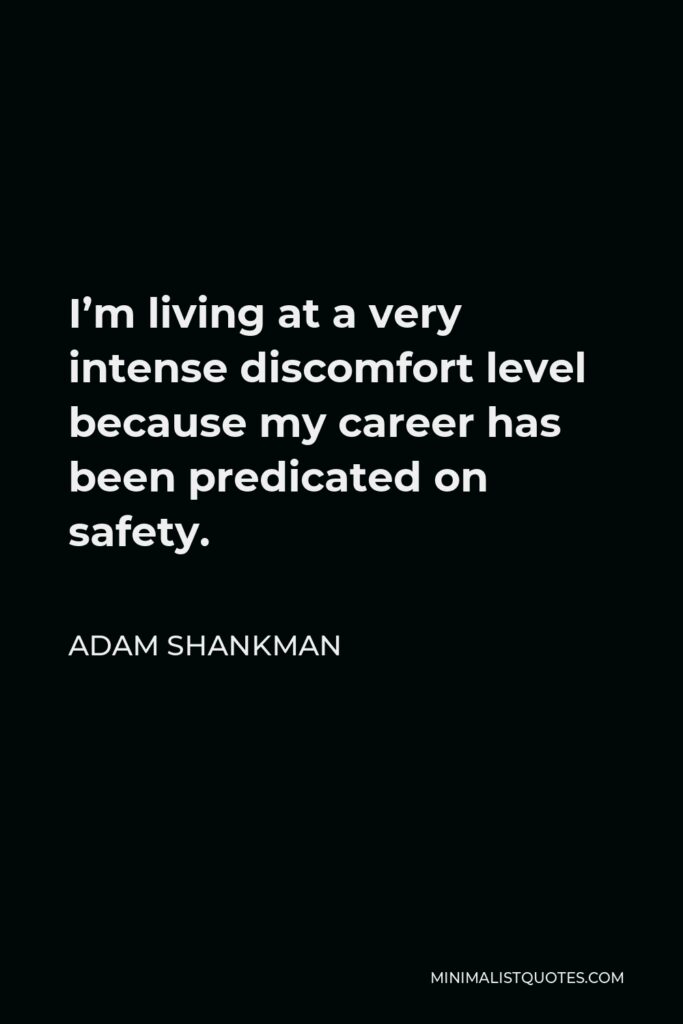 Adam Shankman Quote - I’m living at a very intense discomfort level because my career has been predicated on safety.