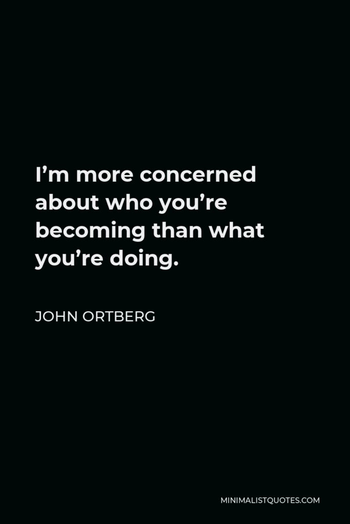 John Ortberg Quote - I’m more concerned about who you’re becoming than what you’re doing.