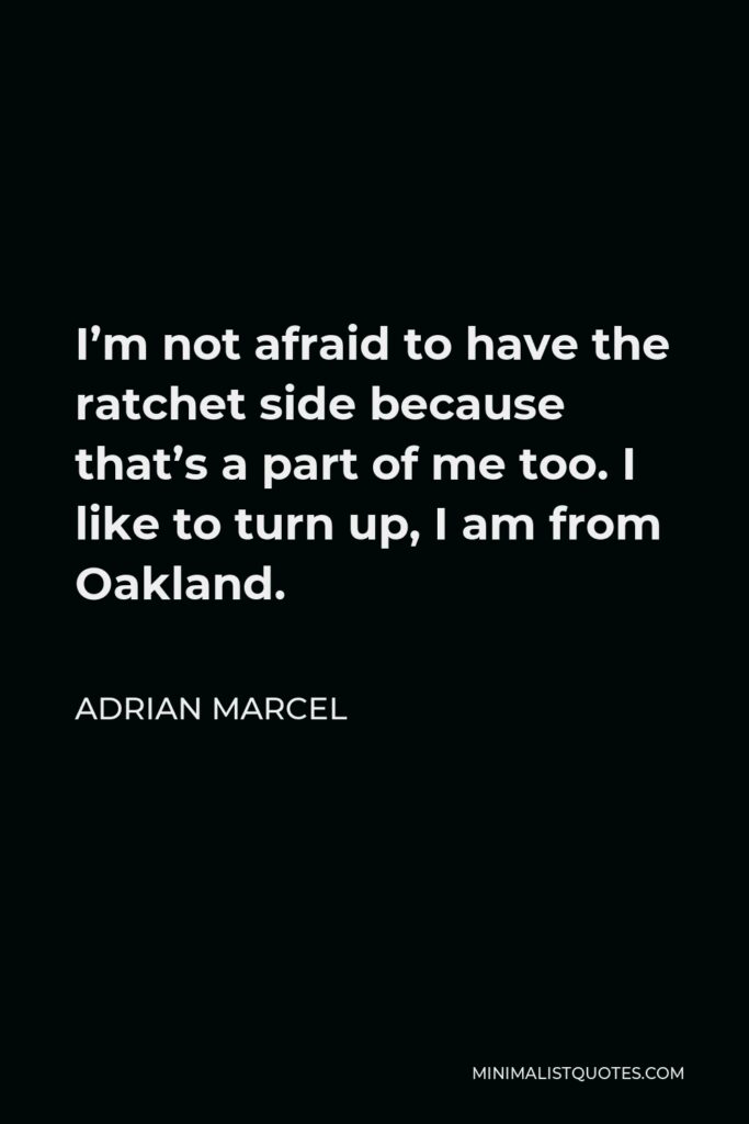 Adrian Marcel Quote - I’m not afraid to have the ratchet side because that’s a part of me too. I like to turn up, I am from Oakland.