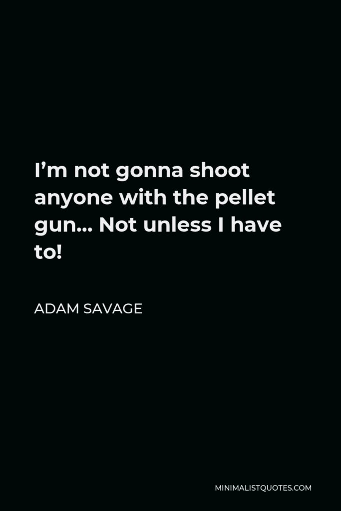 Adam Savage Quote - I’m not gonna shoot anyone with the pellet gun… Not unless I have to!
