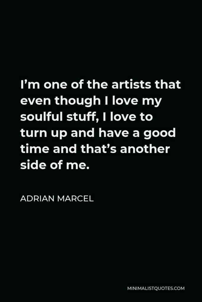 Adrian Marcel Quote - I’m one of the artists that even though I love my soulful stuff, I love to turn up and have a good time and that’s another side of me.