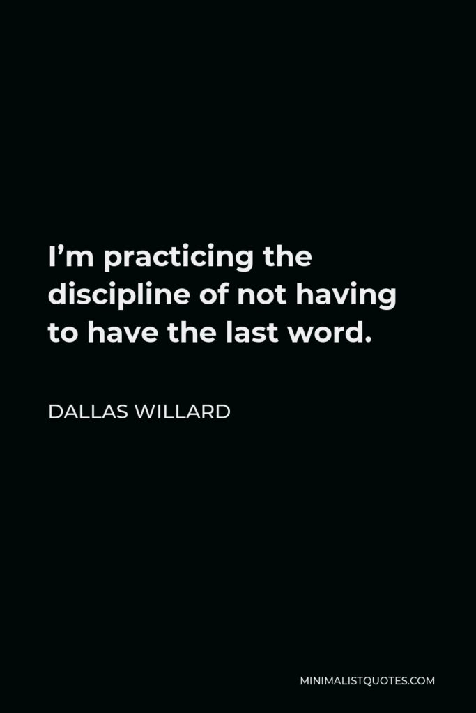 Dallas Willard Quote - I’m practicing the discipline of not having to have the last word.