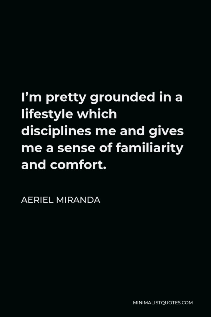 Aeriel Miranda Quote - I’m pretty grounded in a lifestyle which disciplines me and gives me a sense of familiarity and comfort.