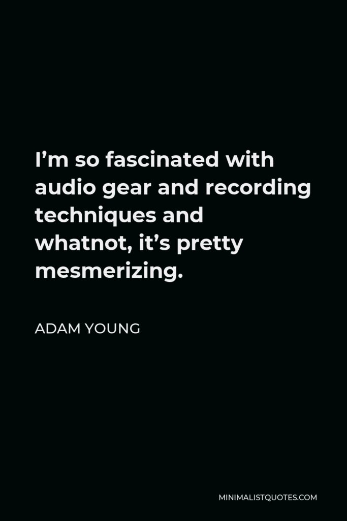 Adam Young Quote - I’m so fascinated with audio gear and recording techniques and whatnot, it’s pretty mesmerizing.