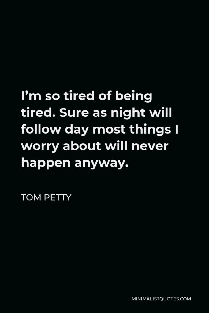 Tom Petty Quote - I’m so tired of being tired. Sure as night will follow day most things I worry about will never happen anyway.