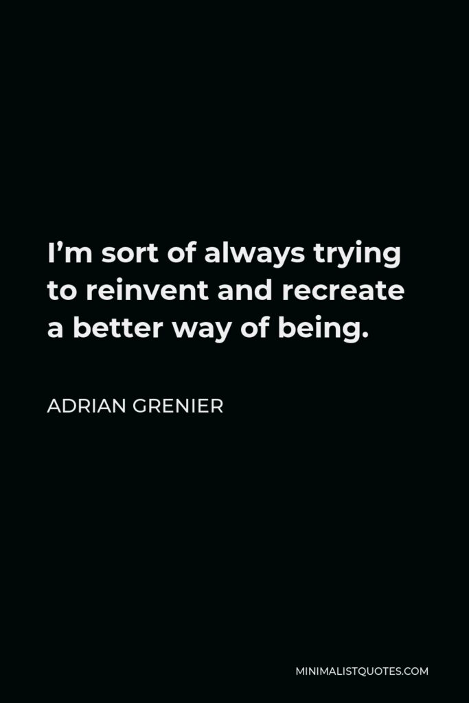 Adrian Grenier Quote - I’m sort of always trying to reinvent and recreate a better way of being.