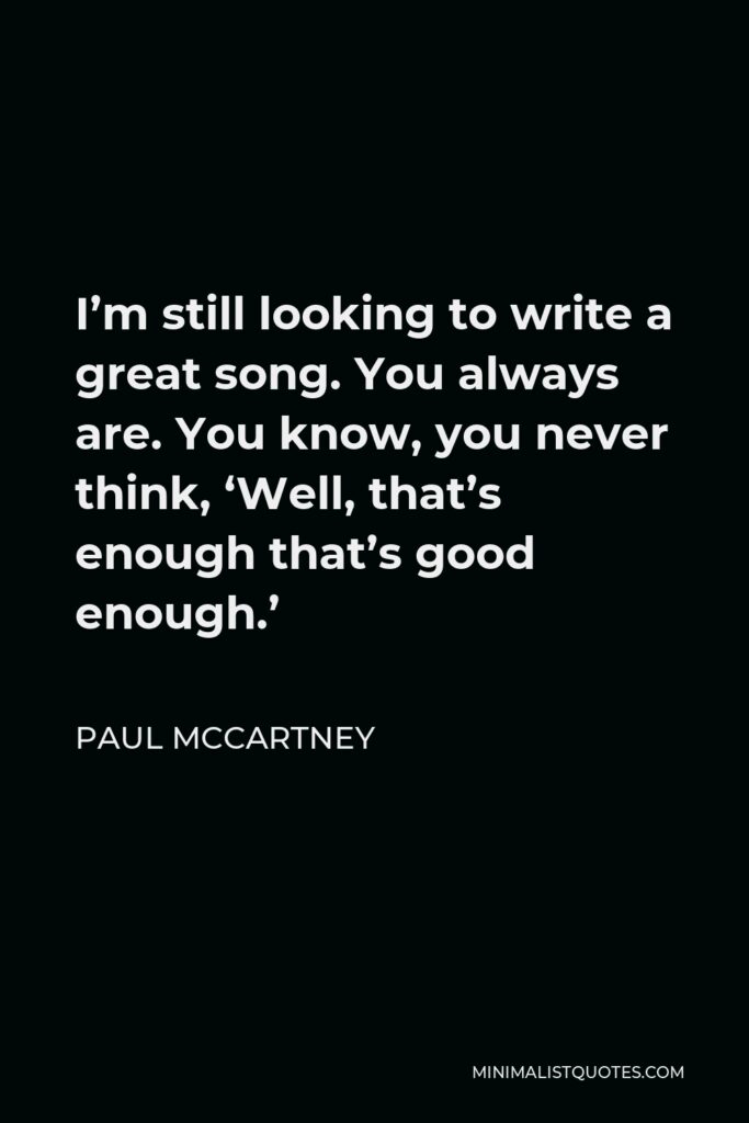 Paul McCartney Quote - I’m still looking to write a great song. You always are. You know, you never think, ‘Well, that’s enough that’s good enough.’