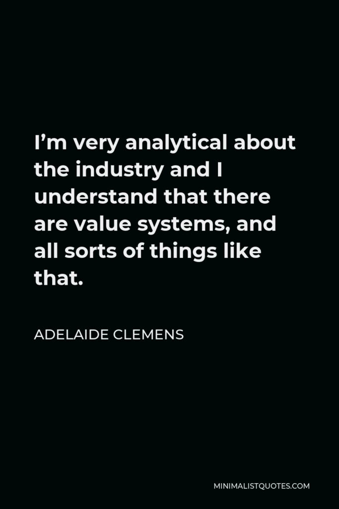 Adelaide Clemens Quote - I’m very analytical about the industry and I understand that there are value systems, and all sorts of things like that.