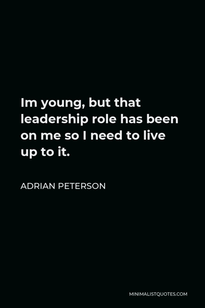 Adrian Peterson Quote - Im young, but that leadership role has been on me so I need to live up to it.