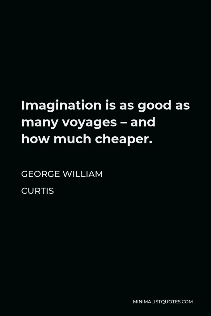 George William Curtis Quote - Imagination is as good as many voyages – and how much cheaper.