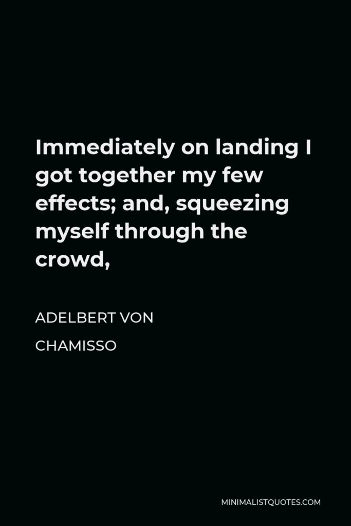 Adelbert von Chamisso Quote - Immediately on landing I got together my few effects; and, squeezing myself through the crowd,