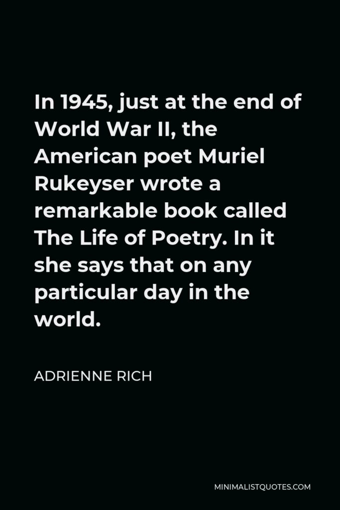 Adrienne Rich Quote - In 1945, just at the end of World War II, the American poet Muriel Rukeyser wrote a remarkable book called The Life of Poetry. In it she says that on any particular day in the world.