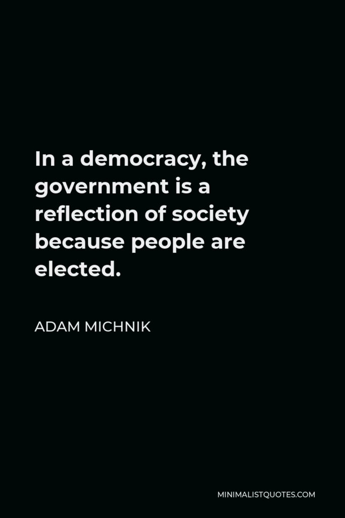 Adam Michnik Quote - In a democracy, the government is a reflection of society because people are elected.