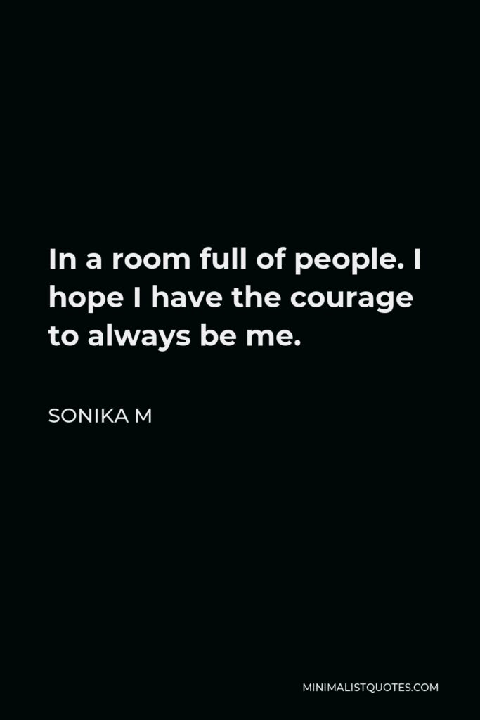 Sonika M Quote - In a room full of people. I hope I have the courage to always be me.