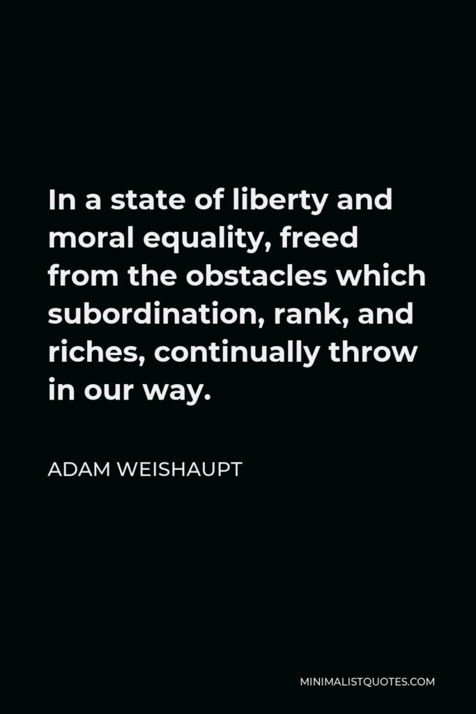 Adam Weishaupt Quote - In a state of liberty and moral equality, freed from the obstacles which subordination, rank, and riches, continually throw in our way.