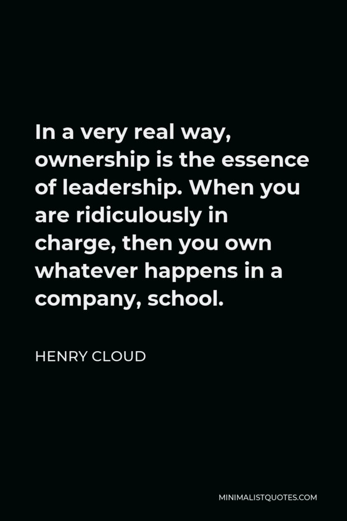 Henry Cloud Quote - In a very real way, ownership is the essence of leadership. When you are ridiculously in charge, then you own whatever happens in a company, school.