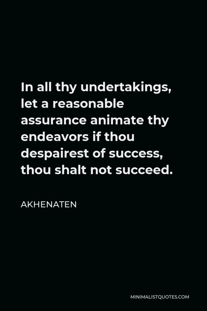 Akhenaten Quote - In all thy undertakings, let a reasonable assurance animate thy endeavors if thou despairest of success, thou shalt not succeed.