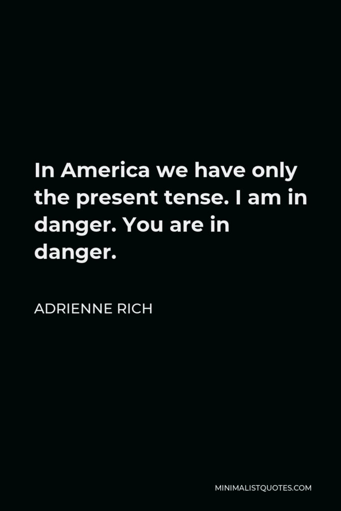 Adrienne Rich Quote - In America we have only the present tense. I am in danger. You are in danger.