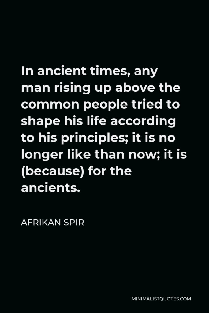 Afrikan Spir Quote - In ancient times, any man rising up above the common people tried to shape his life according to his principles; it is no longer like than now; it is (because) for the ancients.