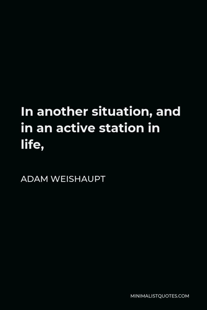 Adam Weishaupt Quote - In another situation, and in an active station in life,