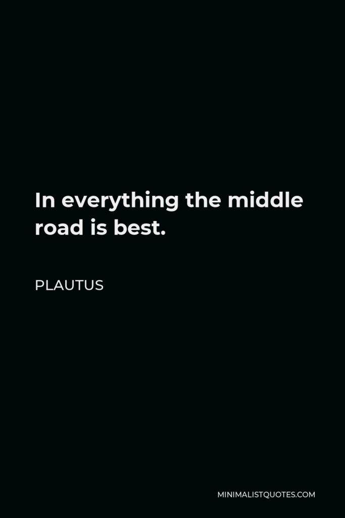 Plautus Quote - In everything the middle road is best.