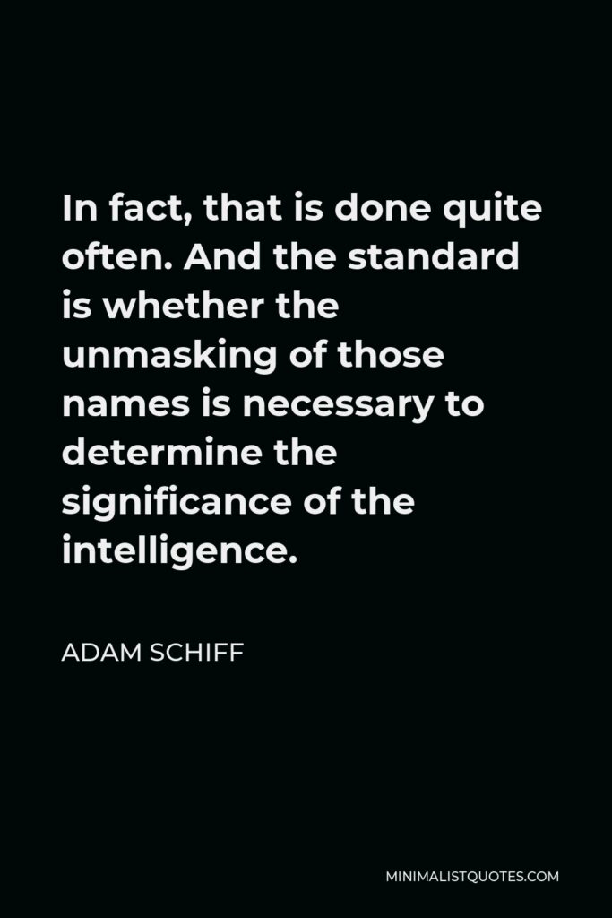 Adam Schiff Quote - In fact, that is done quite often. And the standard is whether the unmasking of those names is necessary to determine the significance of the intelligence.