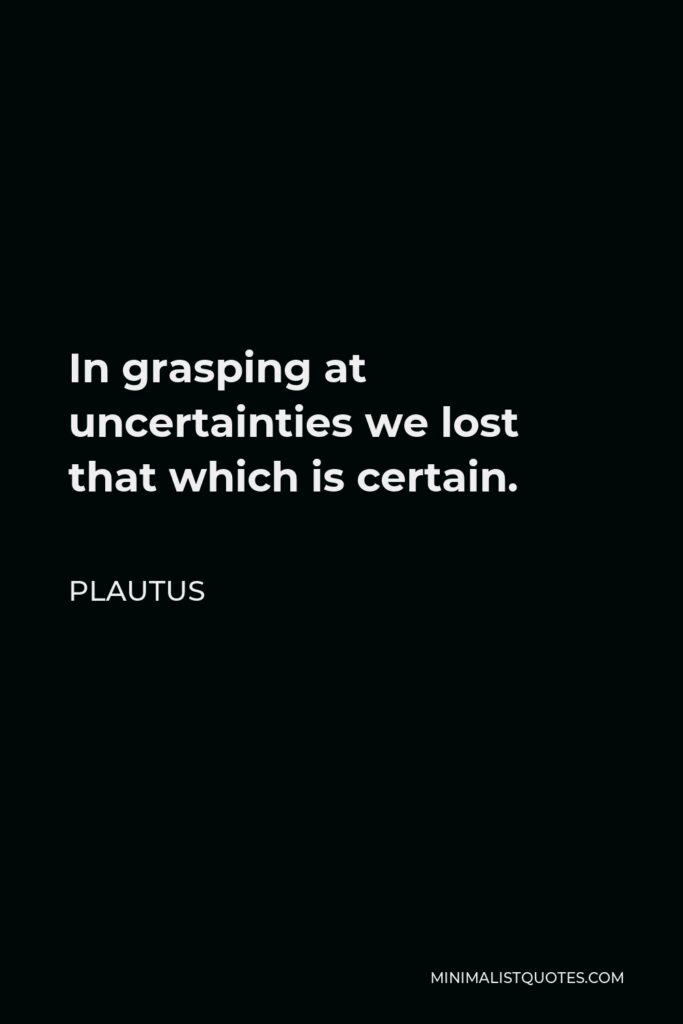 Plautus Quote - In grasping at uncertainties we lost that which is certain.