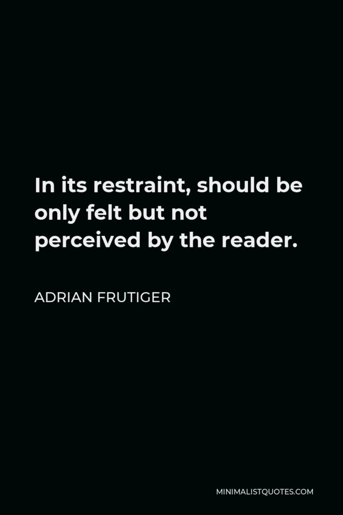 Adrian Frutiger Quote - In its restraint, should be only felt but not perceived by the reader.