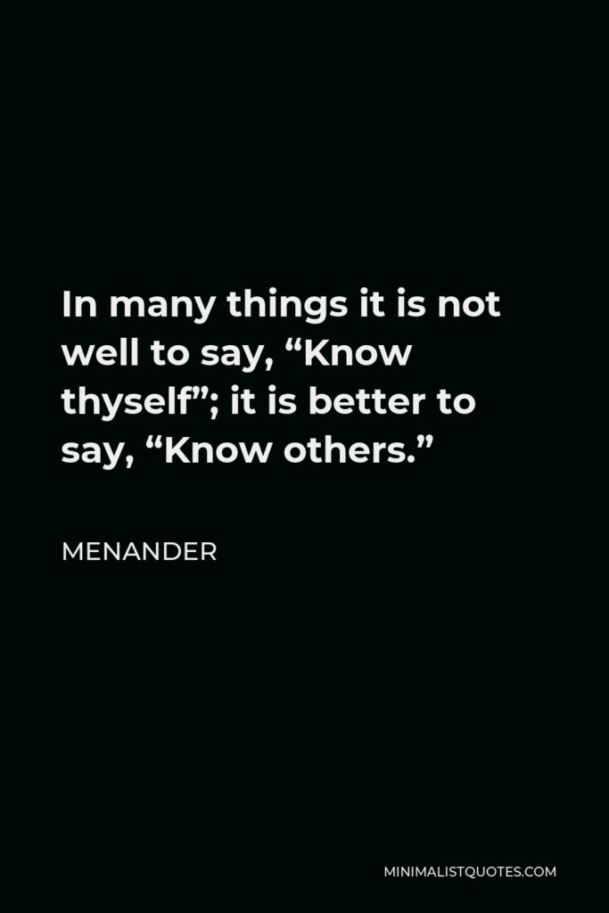 Menander Quote - In many things it is not well to say, “Know thyself”; it is better to say, “Know others.”