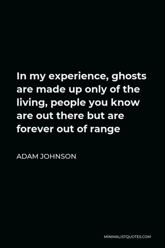 Adam Johnson Quote - In my experience, ghosts are made up only of the living, people you know are out there but are forever out of range